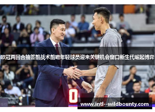 欧冠两回合抽签前战术前瞻年轻球员迎来关键机会窗口新生代崛起博弈 欧冠两回合抽签前战术前瞻年轻球员迎来关键机会窗口新生代崛起博弈