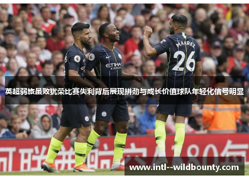 英超弱旅虽败犹荣比赛失利背后展现拼劲与成长价值球队年轻化信号明显