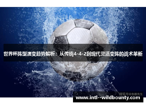 世界杯阵型演变趋势解析:从传统4-4-2到现代灵活变阵的战术革新 世界杯阵型演变趋势解析:从传统4-4-2到现代灵活变阵的战术革新