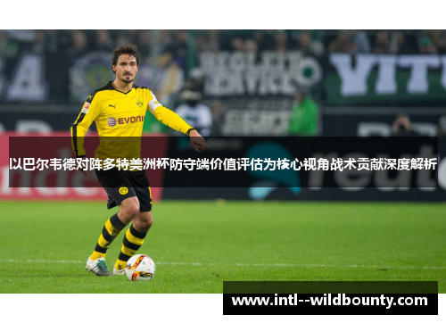 以巴尔韦德对阵多特美洲杯防守端价值评估为核心视角战术贡献深度解析
