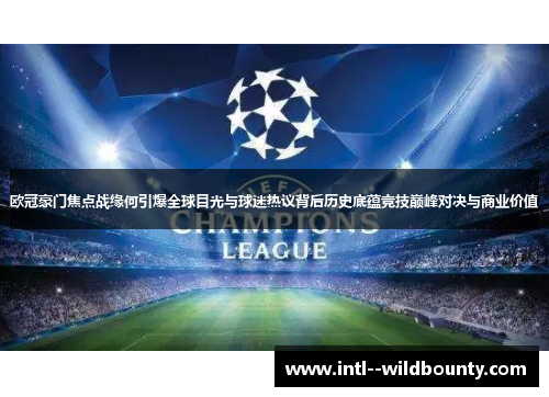 欧冠豪门焦点战缘何引爆全球目光与球迷热议背后历史底蕴竞技巅峰对决与商业价值