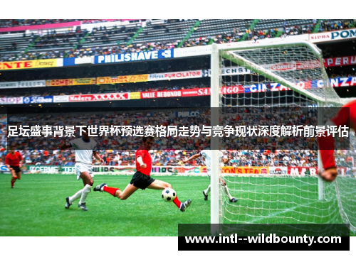 足坛盛事背景下世界杯预选赛格局走势与竞争现状深度解析前景评估 足坛盛事背景下世界杯预选赛格局走势与竞争现状深度解析前景评估