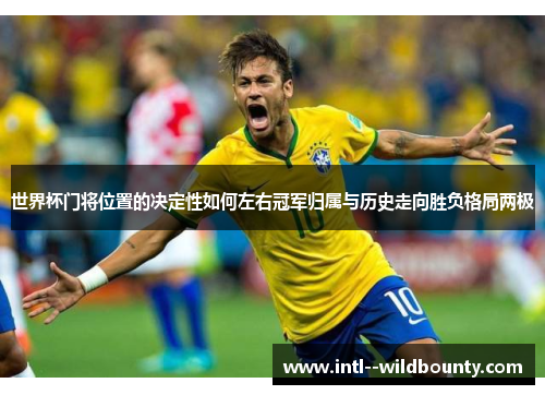 世界杯门将位置的决定性如何左右冠军归属与历史走向胜负格局两极