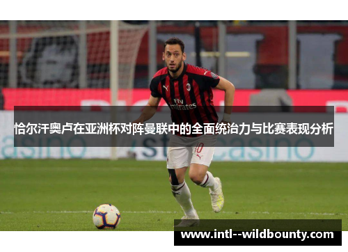 恰尔汗奥卢在亚洲杯对阵曼联中的全面统治力与比赛表现分析 恰尔汗奥卢在亚洲杯对阵曼联中的全面统治力与比赛表现分析