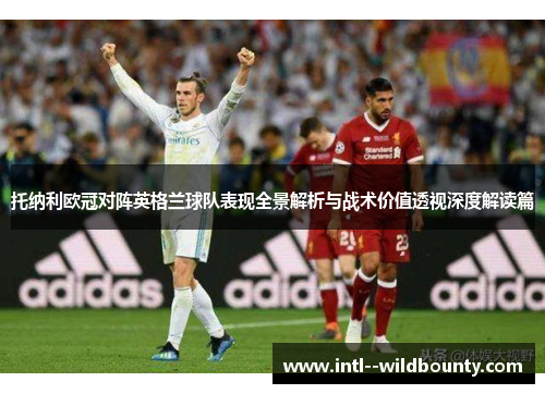 托纳利欧冠对阵英格兰球队表现全景解析与战术价值透视深度解读篇