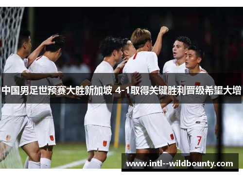 中国男足世预赛大胜新加坡 4-1取得关键胜利晋级希望大增