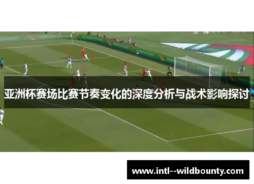 亚洲杯赛场比赛节奏变化的深度分析与战术影响探讨