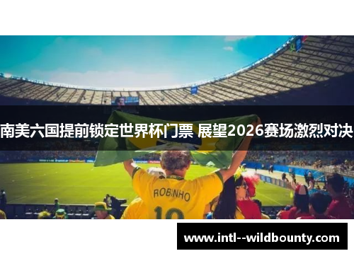 南美六国提前锁定世界杯门票 展望2026赛场激烈对决