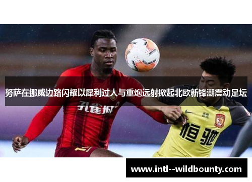 努萨在挪威边路闪耀以犀利过人与重炮远射掀起北欧新锋潮震动足坛 努萨在挪威边路闪耀以犀利过人与重炮远射掀起北欧新锋潮震动足坛