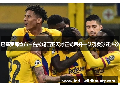 巴塞罗那宣布三名拉玛西亚天才正式晋升一队引发球迷热议