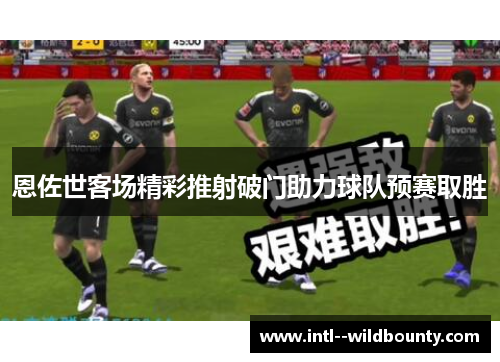 恩佐世客场精彩推射破门助力球队预赛取胜 恩佐世客场精彩推射破门助力球队预赛取胜