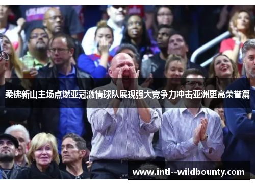 柔佛新山主场点燃亚冠激情球队展现强大竞争力冲击亚洲更高荣誉篇 柔佛新山主场点燃亚冠激情球队展现强大竞争力冲击亚洲更高荣誉篇