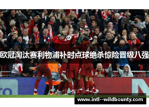欧冠淘汰赛利物浦补时点球绝杀惊险晋级八强 欧冠淘汰赛利物浦补时点球绝杀惊险晋级八强