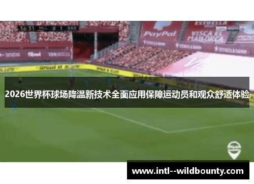 2026世界杯球场降温新技术全面应用保障运动员和观众舒适体验