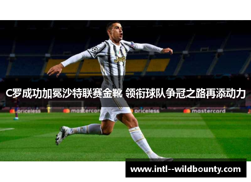 C罗成功加冕沙特联赛金靴 领衔球队争冠之路再添动力 C罗成功加冕沙特联赛金靴 领衔球队争冠之路再添动力