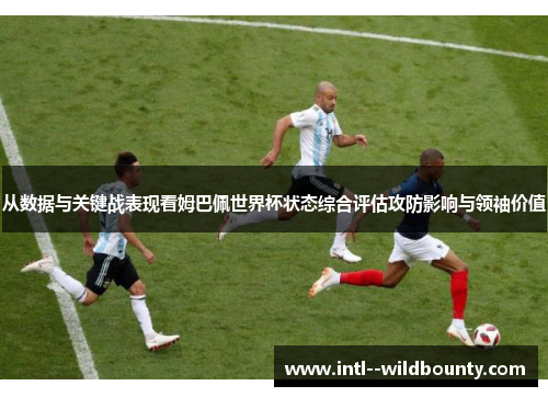 从数据与关键战表现看姆巴佩世界杯状态综合评估攻防影响与领袖价值 从数据与关键战表现看姆巴佩世界杯状态综合评估攻防影响与领袖价值