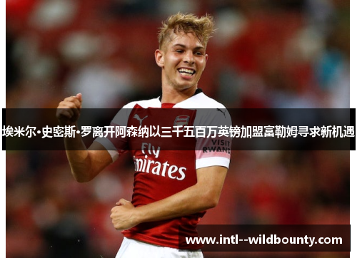 埃米尔·史密斯·罗离开阿森纳以三千五百万英镑加盟富勒姆寻求新机遇 埃米尔·史密斯·罗离开阿森纳以三千五百万英镑加盟富勒姆寻求新机遇