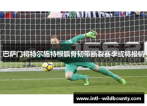 巴萨门将特尔施特根髌骨韧带断裂赛季或将报销