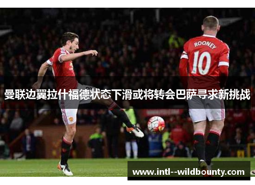 曼联边翼拉什福德状态下滑或将转会巴萨寻求新挑战