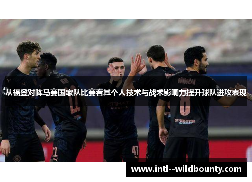从福登对阵马赛国家队比赛看其个人技术与战术影响力提升球队进攻表现 从福登对阵马赛国家队比赛看其个人技术与战术影响力提升球队进攻表现
