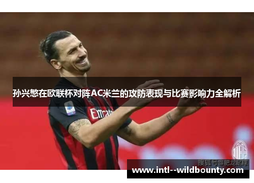 孙兴慜在欧联杯对阵AC米兰的攻防表现与比赛影响力全解析 孙兴慜在欧联杯对阵AC米兰的攻防表现与比赛影响力全解析