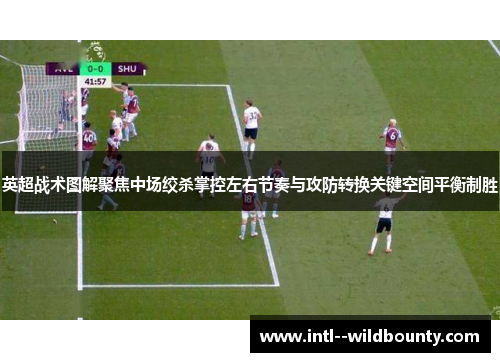 英超战术图解聚焦中场绞杀掌控左右节奏与攻防转换关键空间平衡制胜