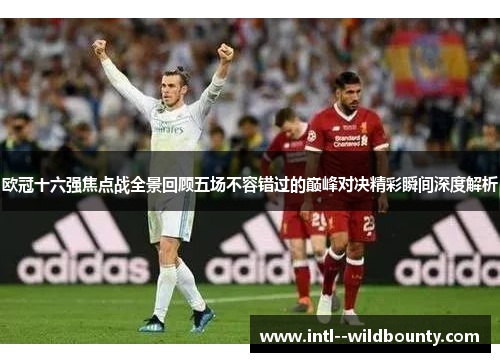 欧冠十六强焦点战全景回顾五场不容错过的巅峰对决精彩瞬间深度解析 欧冠十六强焦点战全景回顾五场不容错过的巅峰对决精彩瞬间深度解析