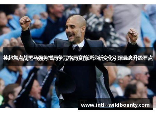 英超焦点战黑马强势搅局争冠格局赛前速递新变化引爆悬念升级看点 英超焦点战黑马强势搅局争冠格局赛前速递新变化引爆悬念升级看点