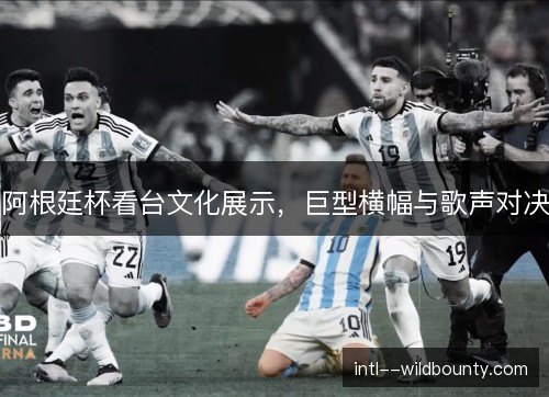 阿根廷杯看台文化展示，巨型横幅与歌声对决